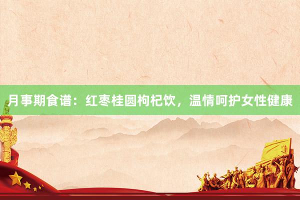 月事期食谱：红枣桂圆枸杞饮，温情呵护女性健康