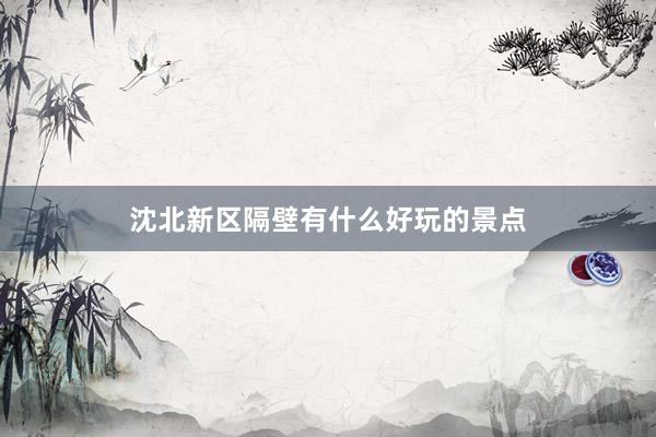 沈北新区隔壁有什么好玩的景点