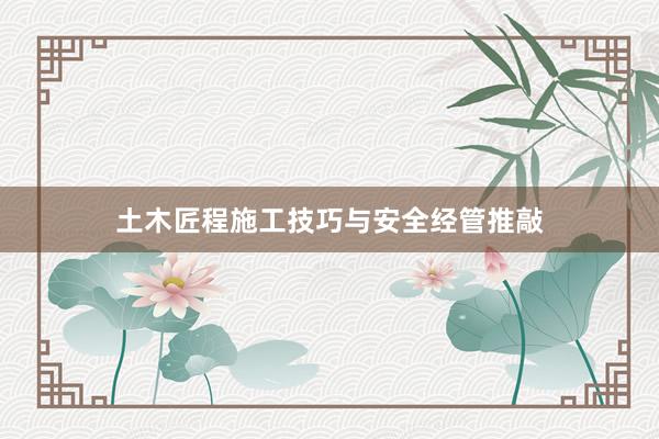 土木匠程施工技巧与安全经管推敲