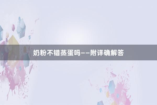 奶粉不错蒸蛋吗——附详确解答
