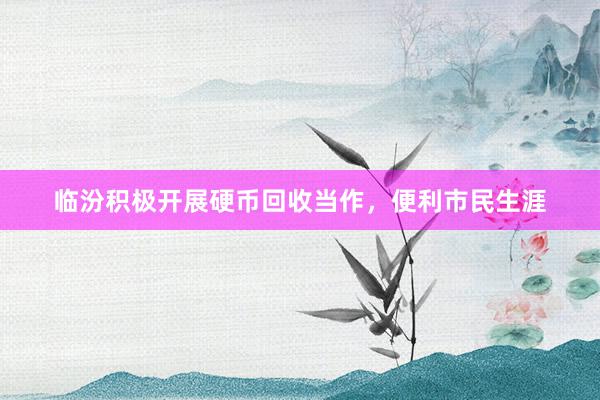 临汾积极开展硬币回收当作，便利市民生涯